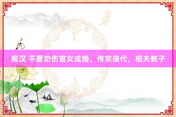 痴汉 不要劝伤官女成婚，传宗接代，相夫教子