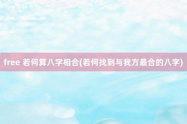 free 若何算八字相合(若何找到与我方最合的八字)