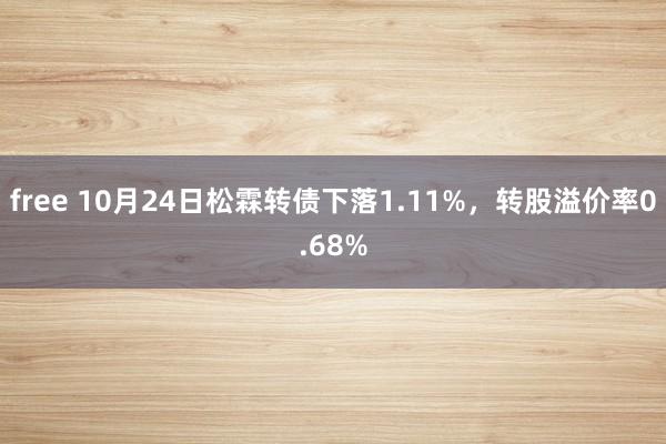 free 10月24日松霖转债下落1.11%，转股溢价率0.68%