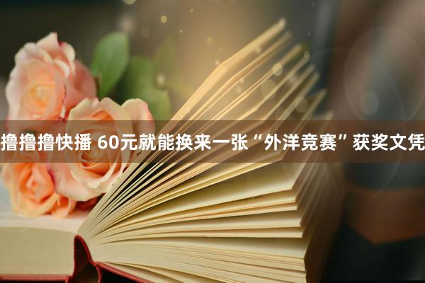 撸撸撸快播 60元就能换来一张“外洋竞赛”获奖文凭