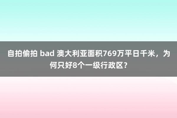 自拍偷拍 bad 澳大利亚面积769万平日千米，为何只好8个一级行政区？