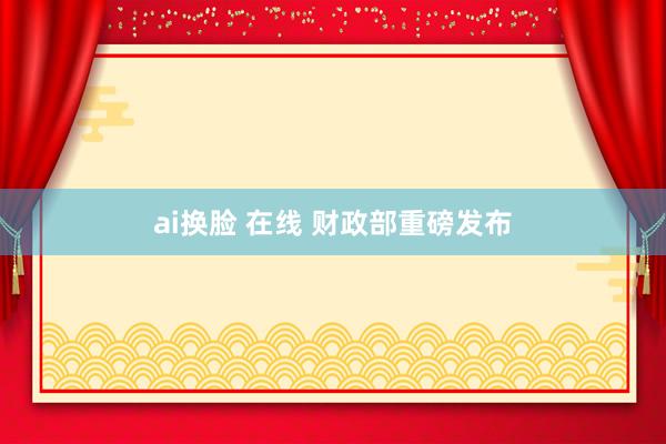 ai换脸 在线 财政部重磅发布