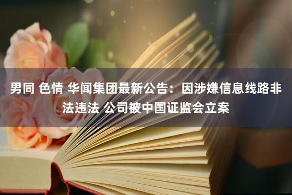 男同 色情 华闻集团最新公告：因涉嫌信息线路非法违法 公司被中国证监会立案