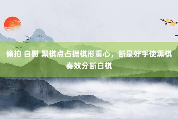 偷拍 自慰 黑棋点占据棋形重心，断是好手使黑棋奏效分断白棋