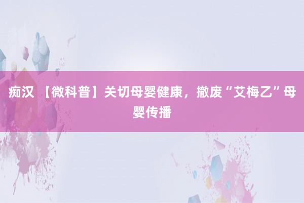 痴汉 【微科普】关切母婴健康，撤废“艾梅乙”母婴传播