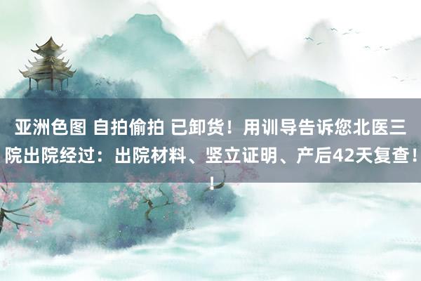 亚洲色图 自拍偷拍 已卸货！用训导告诉您北医三院出院经过：出院材料、竖立证明、产后42天复查！