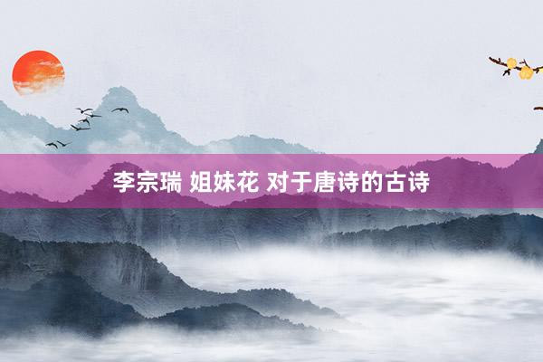 李宗瑞 姐妹花 对于唐诗的古诗