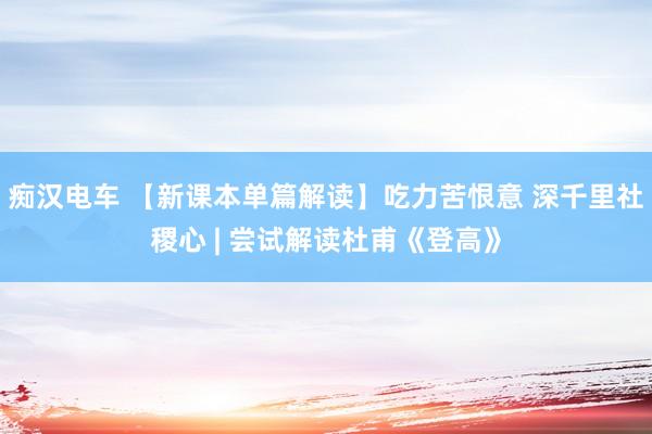 痴汉电车 【新课本单篇解读】吃力苦恨意 深千里社稷心 | 尝试解读杜甫《登高》