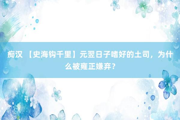 痴汉 【史海钩千里】元翌日子嗜好的土司，为什么被雍正嫌弃？
