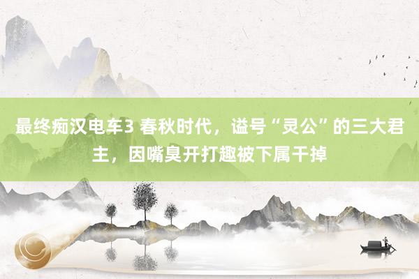 最终痴汉电车3 春秋时代，谥号“灵公”的三大君主，因嘴臭开打趣被下属干掉