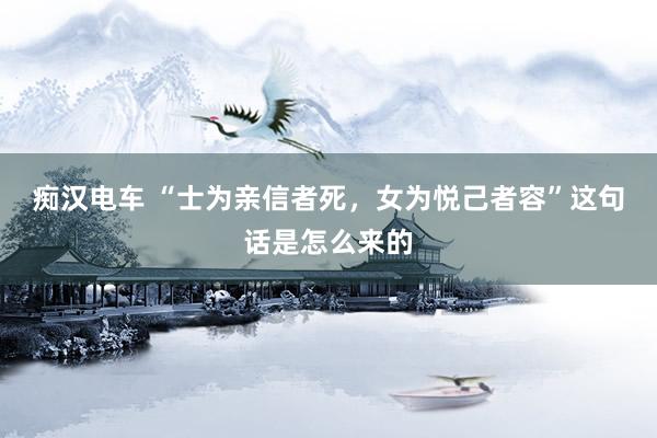 痴汉电车 “士为亲信者死，女为悦己者容”这句话是怎么来的