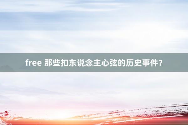 free 那些扣东说念主心弦的历史事件？