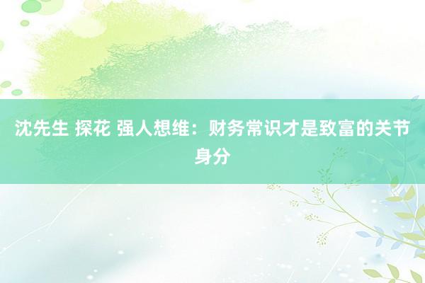 沈先生 探花 强人想维：财务常识才是致富的关节身分