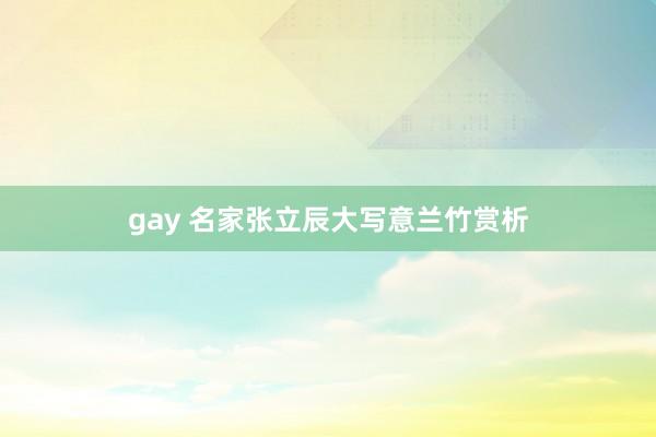 gay 名家张立辰大写意兰竹赏析