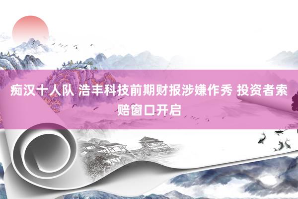 痴汉十人队 浩丰科技前期财报涉嫌作秀 投资者索赔窗口开启
