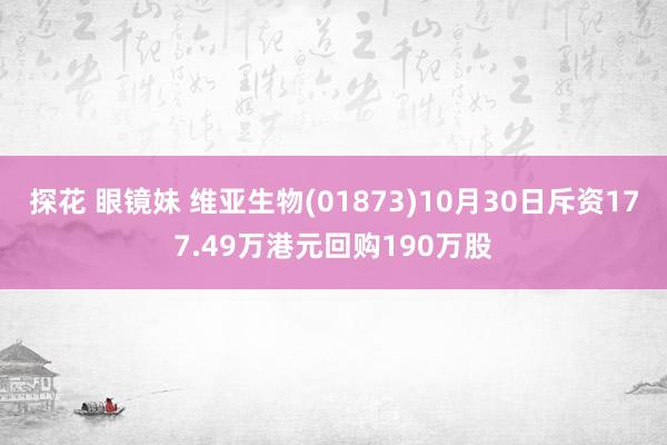 探花 眼镜妹 维亚生物(01873)10月30日斥资177.49万港元回购190万股