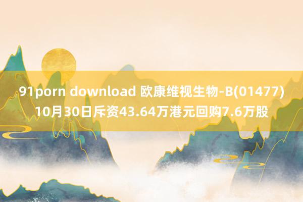 91porn download 欧康维视生物-B(01477)10月30日斥资43.64万港元回购7.6万股