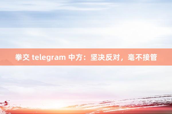 拳交 telegram 中方：坚决反对，毫不接管