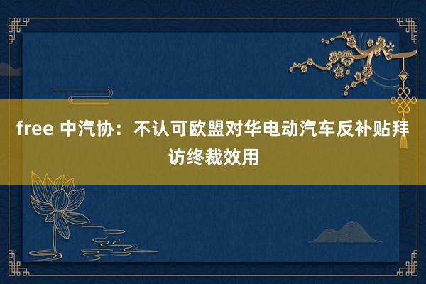free 中汽协：不认可欧盟对华电动汽车反补贴拜访终裁效用