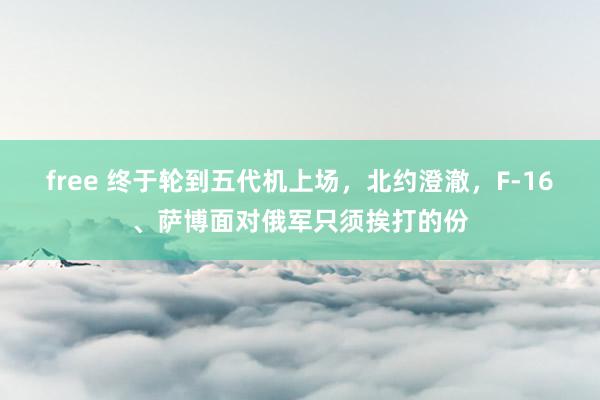 free 终于轮到五代机上场，北约澄澈，F-16、萨博面对俄军只须挨打的份