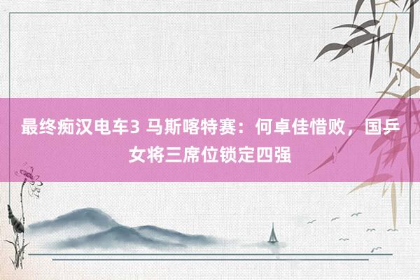 最终痴汉电车3 马斯喀特赛：何卓佳惜败，国乒女将三席位锁定四强