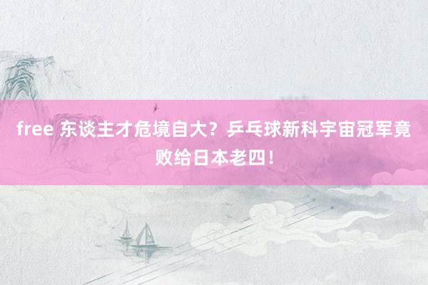 free 东谈主才危境自大？乒乓球新科宇宙冠军竟败给日本老四！