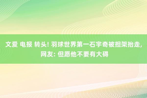 文爱 电报 转头! 羽球世界第一石宇奇被担架抬走， 网友: 但愿他不要有大碍