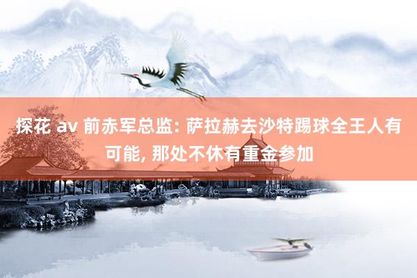 探花 av 前赤军总监: 萨拉赫去沙特踢球全王人有可能， 那处不休有重金参加