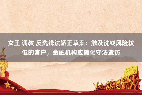 女王 调教 反洗钱法矫正草案：触及洗钱风险较低的客户，金融机构应简化守法造访