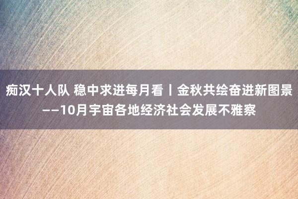 痴汉十人队 稳中求进每月看丨金秋共绘奋进新图景——10月宇宙各地经济社会发展不雅察