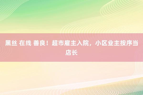 黑丝 在线 善良！超市雇主入院，小区业主按序当店长