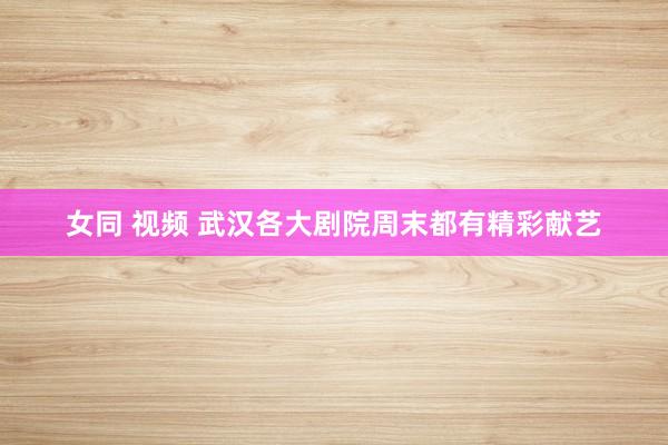 女同 视频 武汉各大剧院周末都有精彩献艺