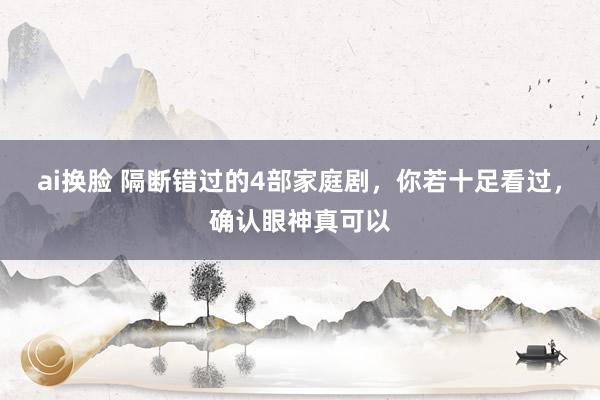 ai换脸 隔断错过的4部家庭剧，你若十足看过，确认眼神真可以