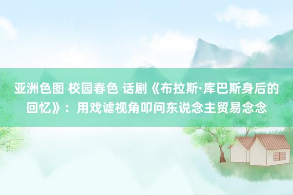 亚洲色图 校园春色 话剧《布拉斯·库巴斯身后的回忆》：用戏谑视角叩问东说念主贸易念念