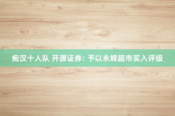 痴汉十人队 开源证券: 予以永辉超市买入评级
