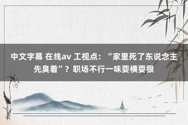 中文字幕 在线av 工视点：“家里死了东说念主先臭着”？职场不行一味耍横耍狠