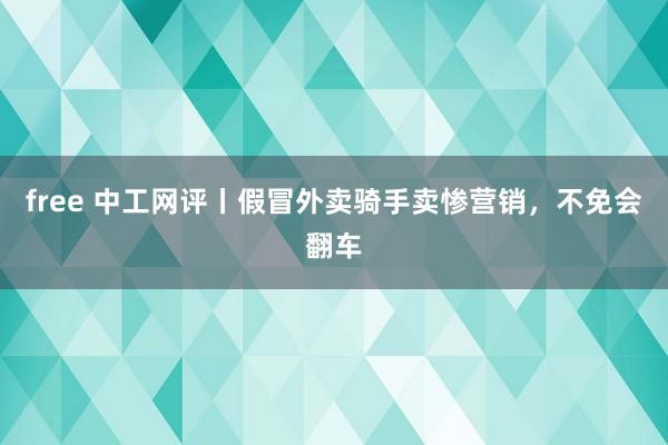 free 中工网评丨假冒外卖骑手卖惨营销，不免会翻车