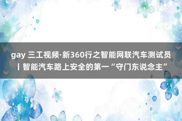 gay 三工视频·新360行之智能网联汽车测试员丨智能汽车路上安全的第一“守门东说念主”