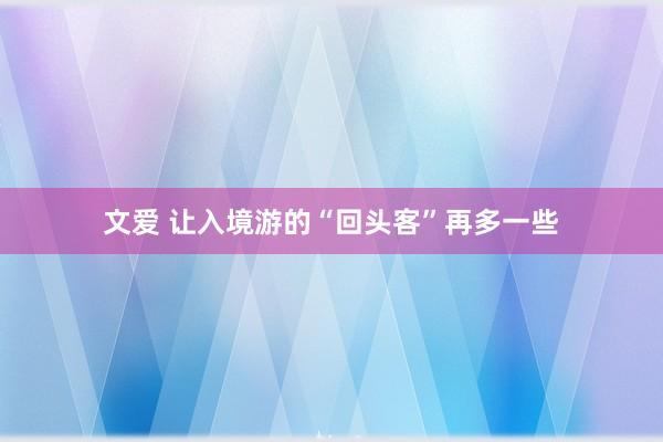 文爱 让入境游的“回头客”再多一些