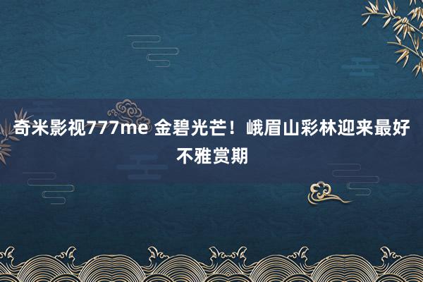 奇米影视777me 金碧光芒！峨眉山彩林迎来最好不雅赏期