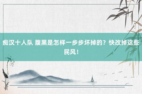 痴汉十人队 腹黑是怎样一步步坏掉的？快改掉这些民风！