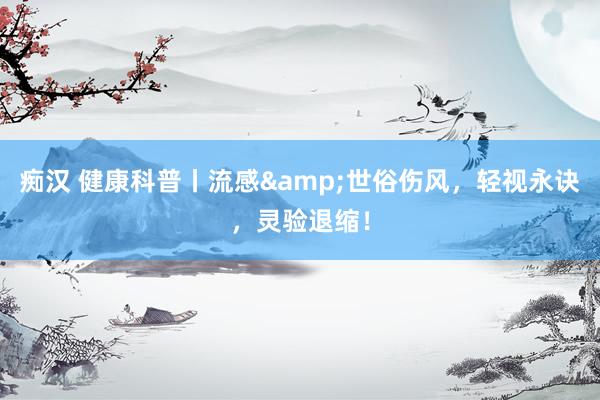 痴汉 健康科普丨流感&世俗伤风，轻视永诀，灵验退缩！