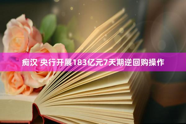 痴汉 央行开展183亿元7天期逆回购操作