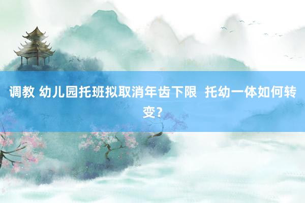 调教 幼儿园托班拟取消年齿下限  托幼一体如何转变？