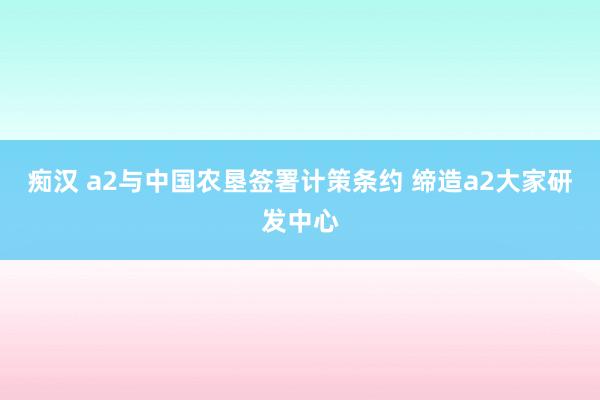 痴汉 a2与中国农垦签署计策条约 缔造a2大家研发中心