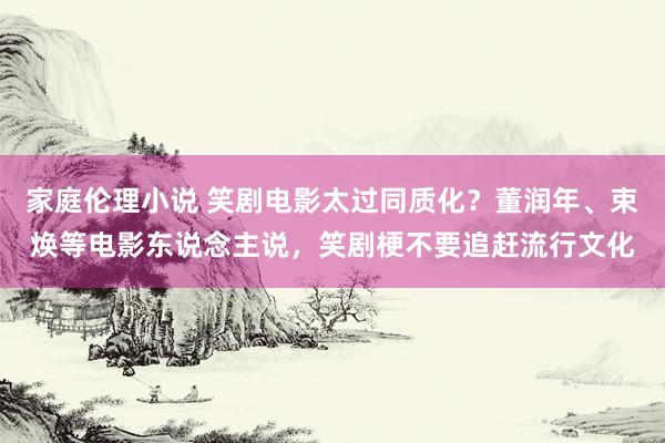 家庭伦理小说 笑剧电影太过同质化？董润年、束焕等电影东说念主说，笑剧梗不要追赶流行文化