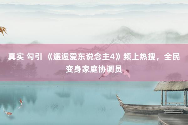 真实 勾引 《邂逅爱东说念主4》频上热搜，全民变身家庭协调员