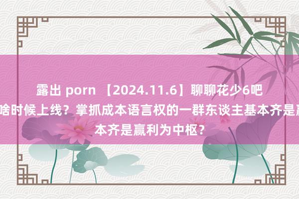 露出 porn 【2024.11.6】聊聊花少6吧？《五哈》啥时候上线？掌抓成本语言权的一群东谈主基本齐是赢利为中枢？