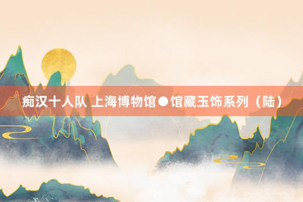 痴汉十人队 上海博物馆●馆藏玉饰系列（陆）