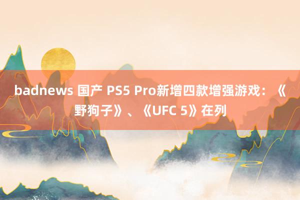 badnews 国产 PS5 Pro新增四款增强游戏：《野狗子》、《UFC 5》在列